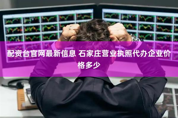 配资台官网最新信息 石家庄营业执照代办企业价格多少