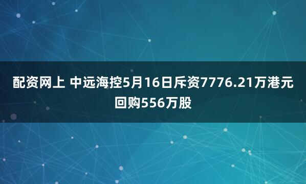配资网上 中远海控5月16日斥资7776.21万港元回购556万股