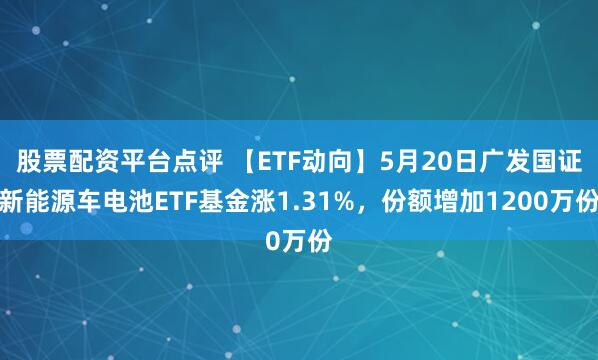 股票配资平台点评 【ETF动向】5月20日广发国证新能源车电池ETF基金涨1.31%，份额增加1200万份