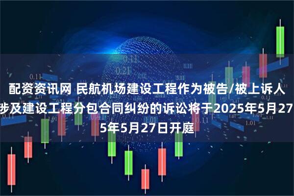配资资讯网 民航机场建设工程作为被告/被上诉人的1起涉及建设工程分包合同纠纷的诉讼将于2025年5月27日开庭