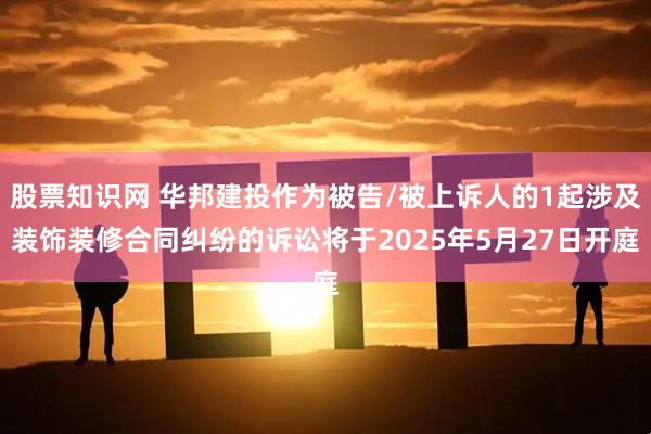 股票知识网 华邦建投作为被告/被上诉人的1起涉及装饰装修合同纠纷的诉讼将于2025年5月27日开庭