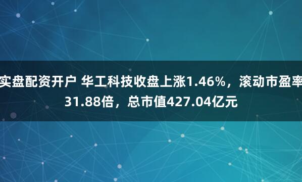实盘配资开户 华工科技收盘上涨1.46%，滚动市盈率31.88倍，总市值427.04亿元