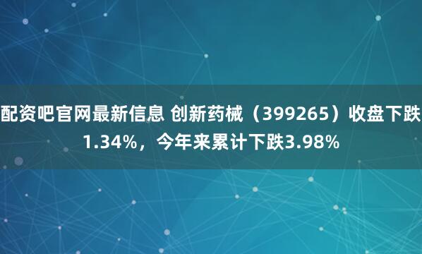 配资吧官网最新信息 创新药械（399265）收盘下跌1.34%，今年来累计下跌3.98%