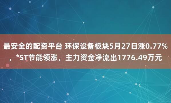 最安全的配资平台 环保设备板块5月27日涨0.77%，*ST节能领涨，主力资金净流出1776.49万元
