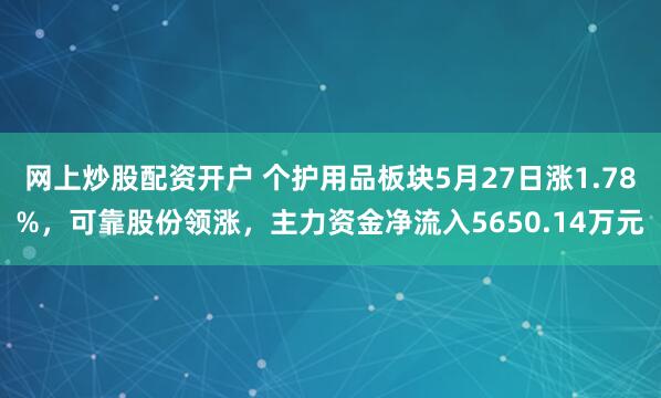 网上炒股配资开户 个护用品板块5月27日涨1.78%，可靠股份领涨，主力资金净流入5650.14万元