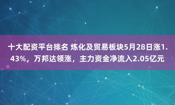 十大配资平台排名 炼化及贸易板块5月28日涨1.43%，万邦达领涨，主力资金净流入2.05亿元