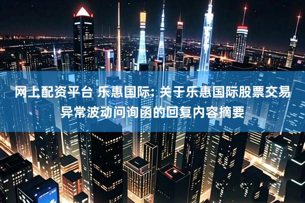 网上配资平台 乐惠国际: 关于乐惠国际股票交易异常波动问询函的回复内容摘要