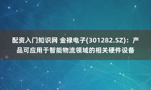 配资入门知识网 金禄电子(301282.SZ)：产品可应用于智能物流领域的相关硬件设备
