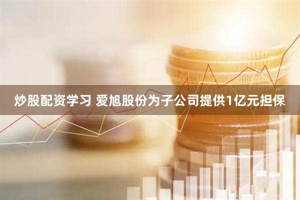 炒股配资学习 爱旭股份为子公司提供1亿元担保