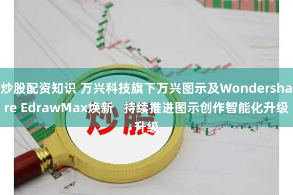 炒股配资知识 万兴科技旗下万兴图示及Wondershare EdrawMax焕新   持续推进图示创作智能化升级
