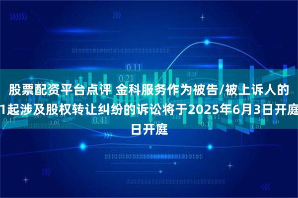 股票配资平台点评 金科服务作为被告/被上诉人的1起涉及股权转让纠纷的诉讼将于2025年6月3日开庭