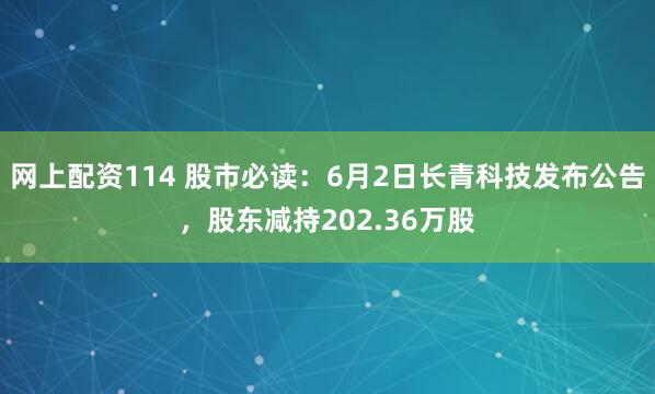 网上配资114 股市必读：6月2日长青科技发布公告，股东减持202.36万股