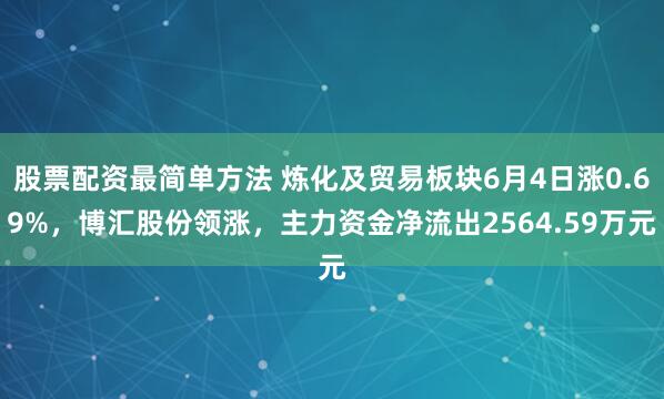 股票配资最简单方法 炼化及贸易板块6月4日涨0.69%，博汇股份领涨，主力资金净流出2564.59万元
