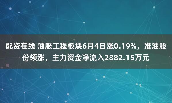 配资在线 油服工程板块6月4日涨0.19%，准油股份领涨，主力资金净流入2882.15万元