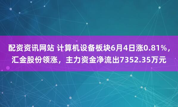 配资资讯网站 计算机设备板块6月4日涨0.81%，汇金股份领涨，主力资金净流出7352.35万元