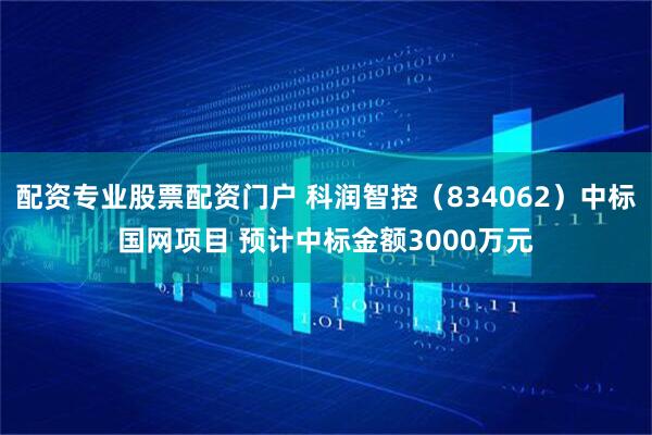 配资专业股票配资门户 科润智控（834062）中标国网项目 预计中标金额3000万元