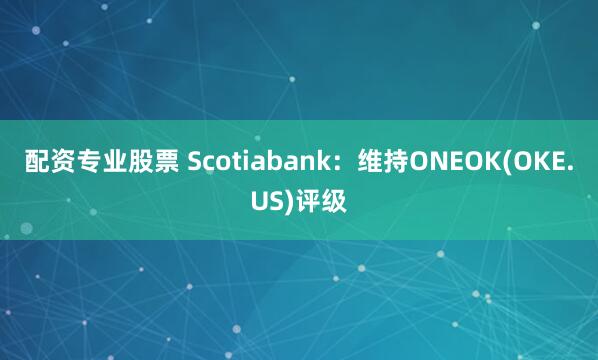 配资专业股票 Scotiabank：维持ONEOK(OKE.US)评级