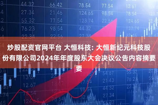 炒股配资官网平台 大恒科技: 大恒新纪元科技股份有限公司2024年年度股东大会决议公告内容摘要