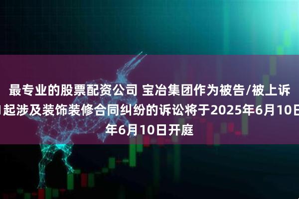 最专业的股票配资公司 宝冶集团作为被告/被上诉人的1起涉及装饰装修合同纠纷的诉讼将于2025年6月10日开庭