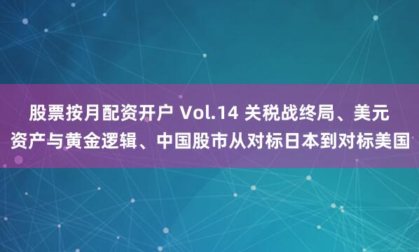 股票按月配资开户 Vol.14 关税战终局、美元资产与黄金逻辑、中国股市从对标日本到对标美国