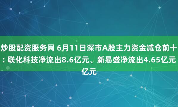 炒股配资服务网 6月11日深市A股主力资金减仓前十: 联化科技净流出8.6亿元、新易盛净流出4.65亿元