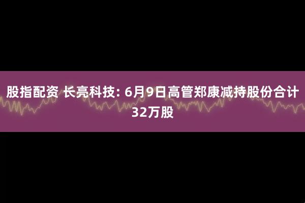 股指配资 长亮科技: 6月9日高管郑康减持股份合计32万股