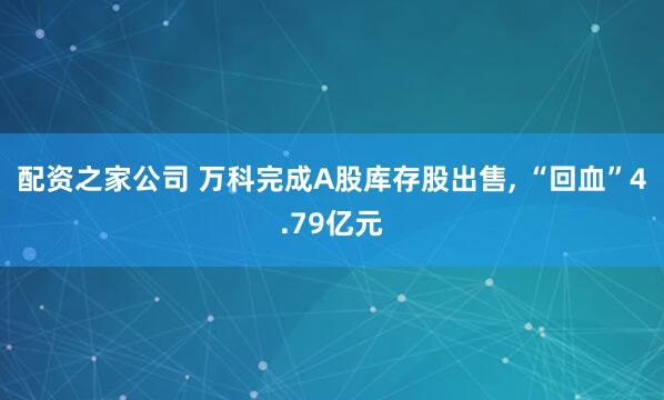 配资之家公司 万科完成A股库存股出售, “回血”4.79亿元