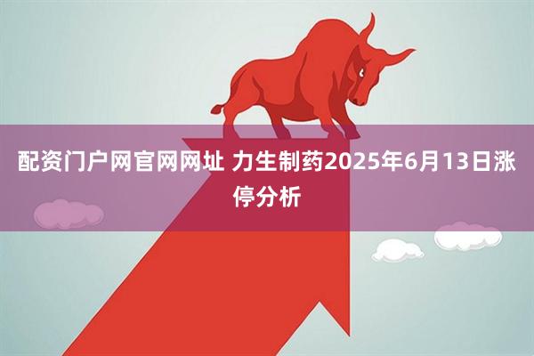 配资门户网官网网址 力生制药2025年6月13日涨停分析