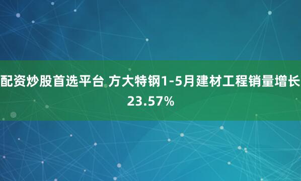 配资炒股首选平台 方大特钢1-5月建材工程销量增长23.57%