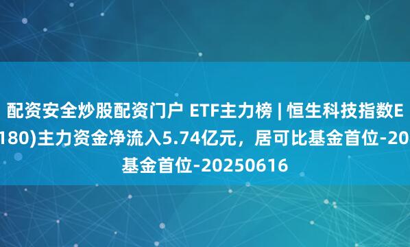 配资安全炒股配资门户 ETF主力榜 | 恒生科技指数ETF(513180)主力资金净流入5.74亿元，居可比基金首位-20250616