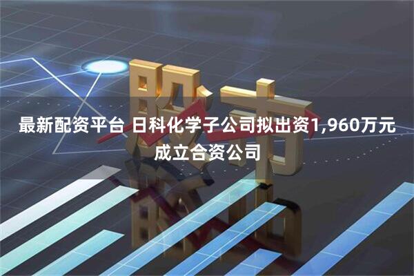 最新配资平台 日科化学子公司拟出资1,960万元成立合资公司