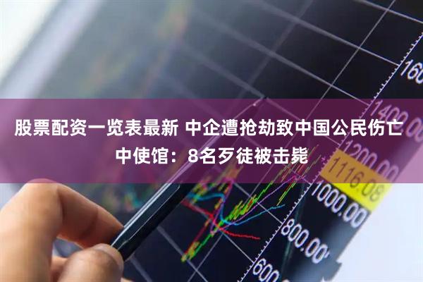 股票配资一览表最新 中企遭抢劫致中国公民伤亡 中使馆：8名歹徒被击毙
