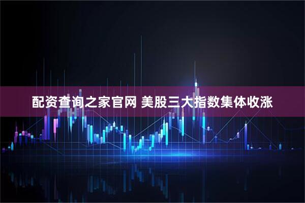 配资查询之家官网 美股三大指数集体收涨