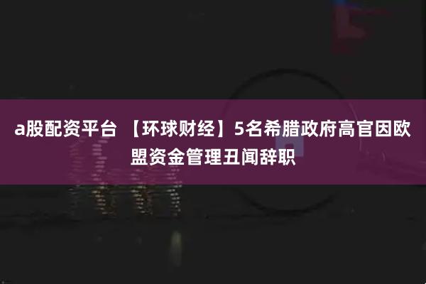 a股配资平台 【环球财经】5名希腊政府高官因欧盟资金管理丑闻辞职