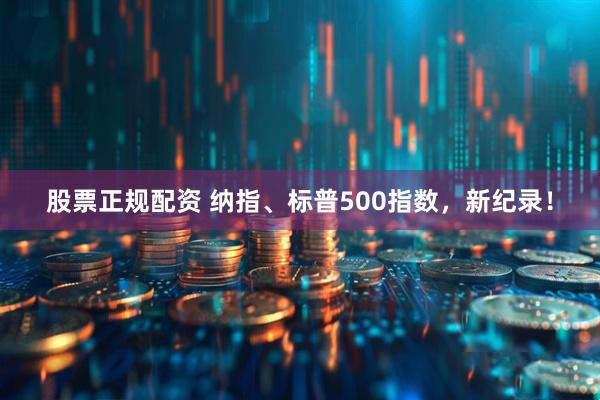 股票正规配资 纳指、标普500指数，新纪录！