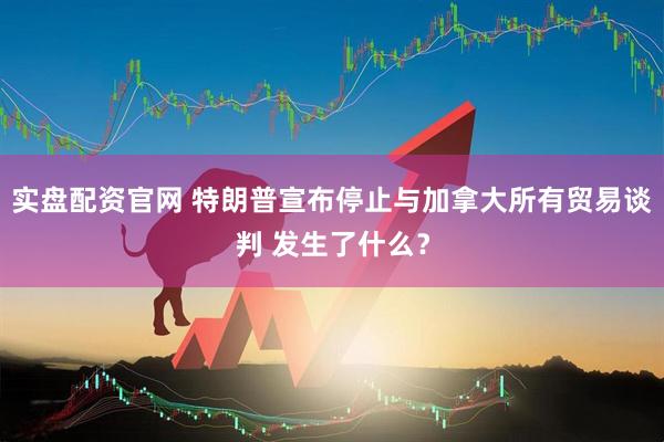 实盘配资官网 特朗普宣布停止与加拿大所有贸易谈判 发生了什么？
