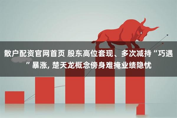 散户配资官网首页 股东高位套现、多次减持“巧遇”暴涨, 楚天龙概念傍身难掩业绩隐忧