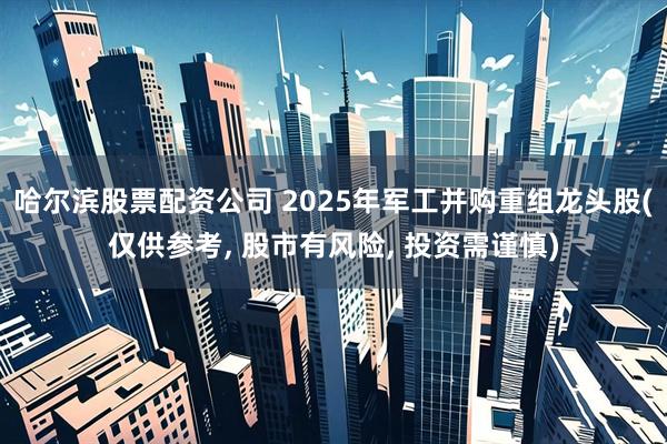 哈尔滨股票配资公司 2025年军工并购重组龙头股(仅供参考, 股市有风险, 投资需谨慎)