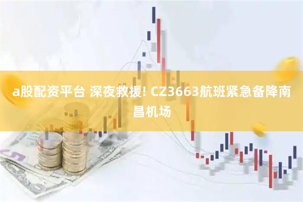 a股配资平台 深夜救援! CZ3663航班紧急备降南昌机场