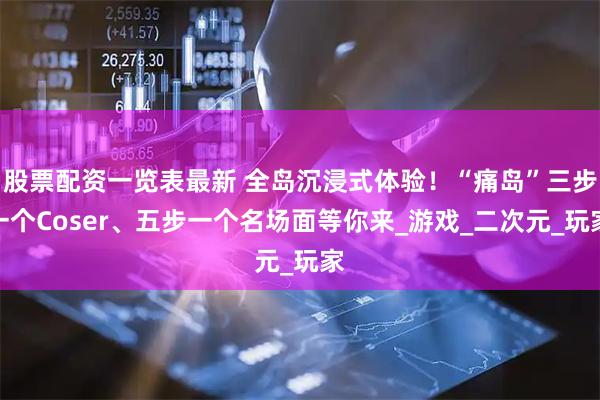 股票配资一览表最新 全岛沉浸式体验！“痛岛”三步一个Coser、五步一个名场面等你来_游戏_二次元_玩家