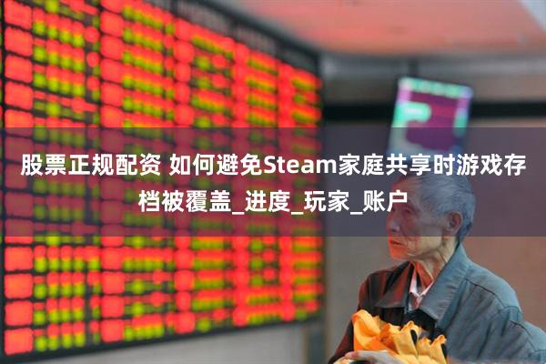 股票正规配资 如何避免Steam家庭共享时游戏存档被覆盖_进度_玩家_账户