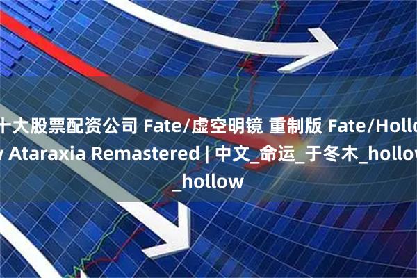 十大股票配资公司 Fate/虚空明镜 重制版 Fate/Hollow Ataraxia Remastered | 中文_命运_于冬木_hollow