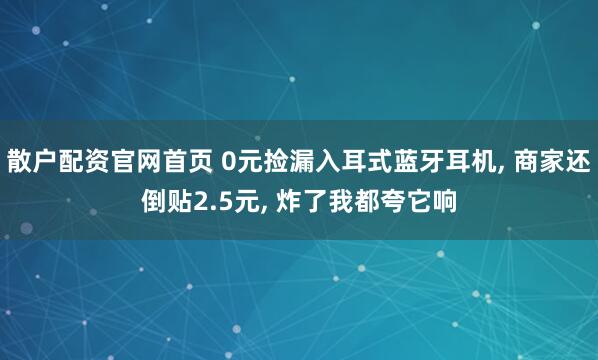 散户配资官网首页 0元捡漏入耳式蓝牙耳机, 商家还倒贴2.5元, 炸了我都夸它响
