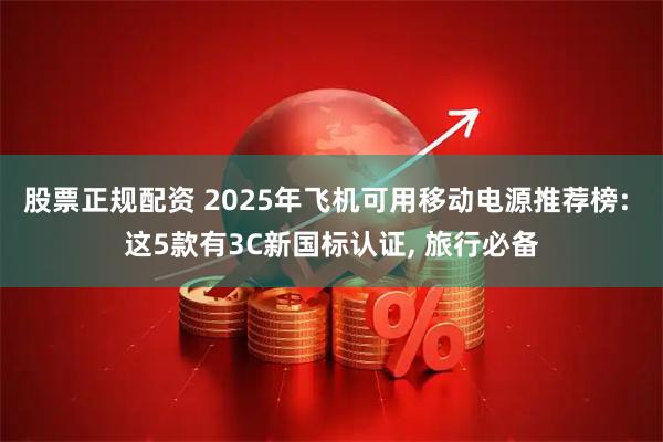 股票正规配资 2025年飞机可用移动电源推荐榜: 这5款有3C新国标认证, 旅行必备