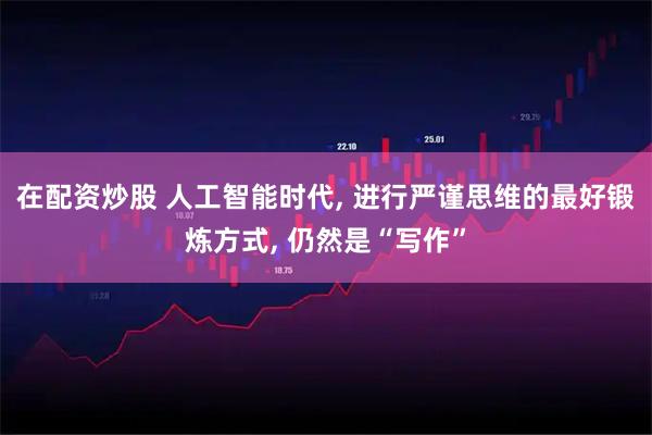 在配资炒股 人工智能时代, 进行严谨思维的最好锻炼方式, 仍然是“写作”