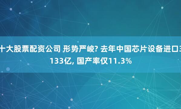 十大股票配资公司 形势严峻? 去年中国芯片设备进口3133亿, 国产率仅11.3%