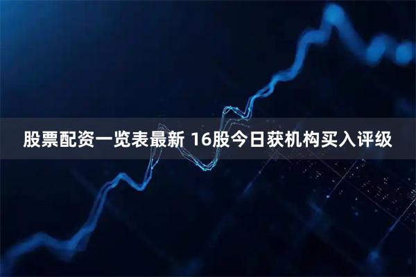 股票配资一览表最新 16股今日获机构买入评级