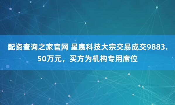 配资查询之家官网 星宸科技大宗交易成交9883.50万元，买方为机构专用席位