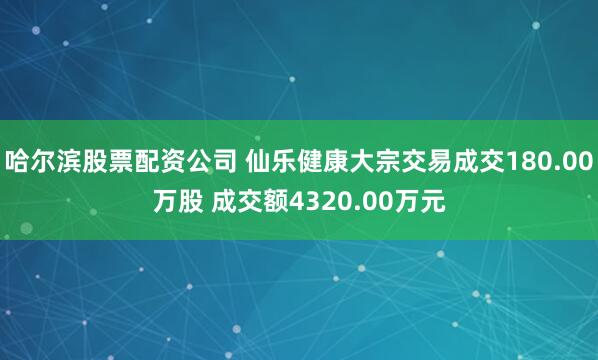 哈尔滨股票配资公司 仙乐健康大宗交易成交180.00万股 成交额4320.00万元