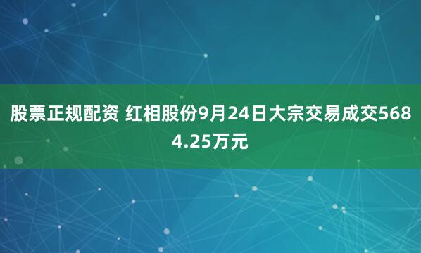 股票正规配资 红相股份9月24日大宗交易成交5684.25万元